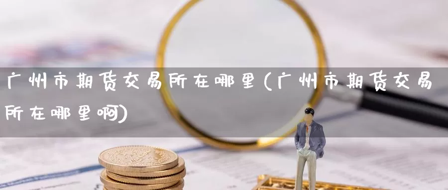 广州市期货交易所在哪里(广州市期货交易所在哪里啊)_https://www.zzcnk.com_期货直播_第1张