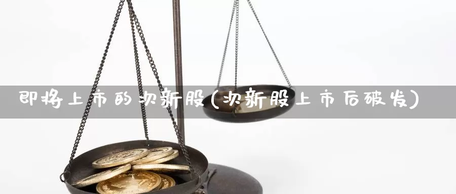 即将上市的次新股(次新股上市后破发)_https://www.zzcnk.com_原油期货_第1张