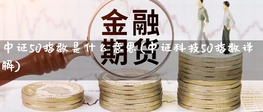 中证50指数是什么意思(中证科技50指数详解)_https://www.zzcnk.com_内盘期货_第1张