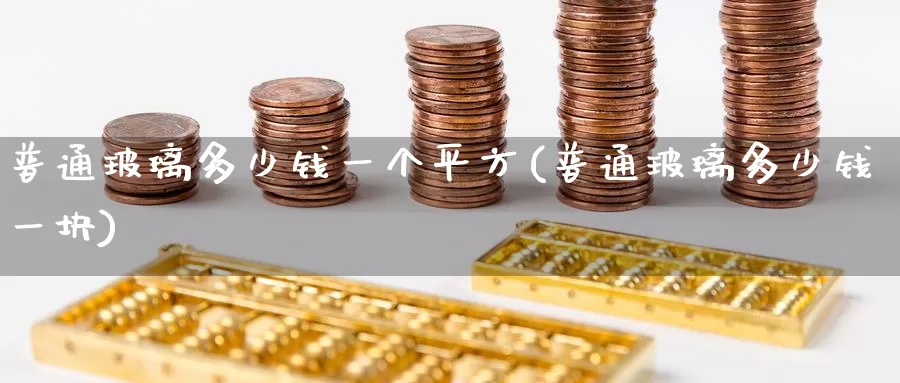 普通玻璃多少钱一个平方(普通玻璃多少钱一块)_https://www.zzcnk.com_期货百科_第1张