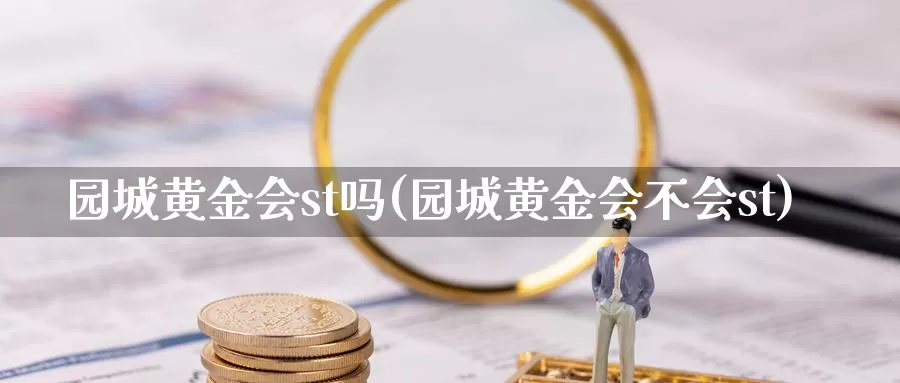 园城黄金会st吗(园城黄金会不会st)_https://www.zzcnk.com_财经_第1张