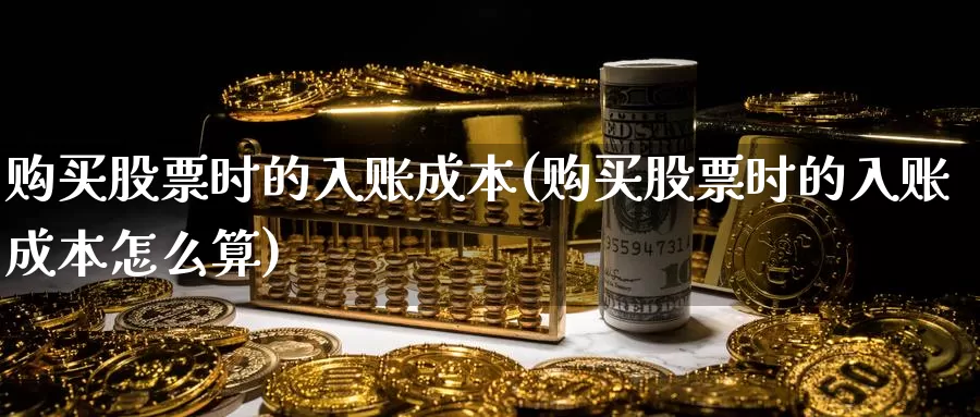 购买股票时的入账成本(购买股票时的入账成本怎么算)_https://www.zzcnk.com_财经_第1张