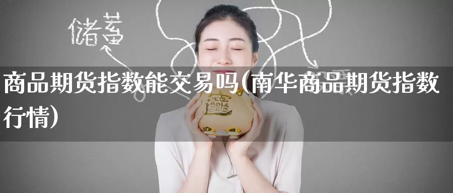 商品期货指数能交易吗(南华商品期货指数行情)_https://www.zzcnk.com_股指期货_第1张