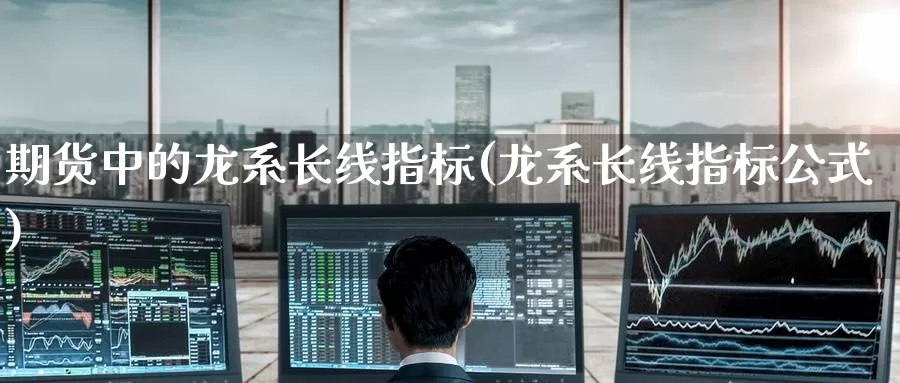 期货中的龙系长线指标(龙系长线指标公式)_https://www.zzcnk.com_原油期货_第1张