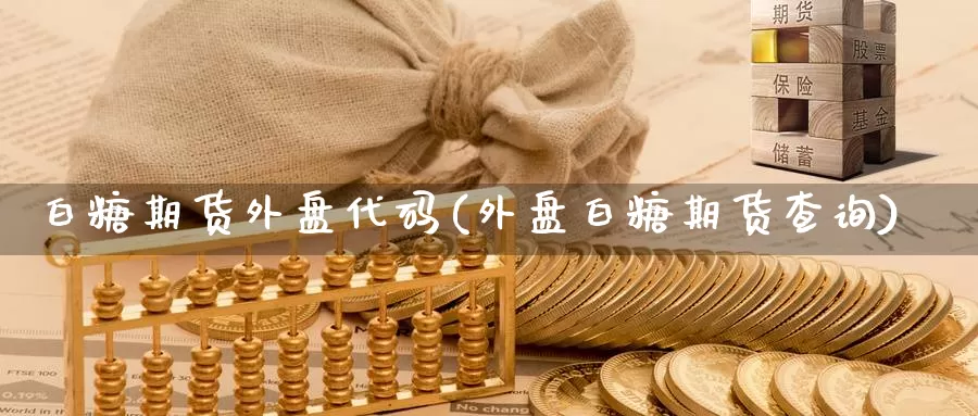 白糖期货外盘代码(外盘白糖期货查询)_https://www.zzcnk.com_期货百科_第1张