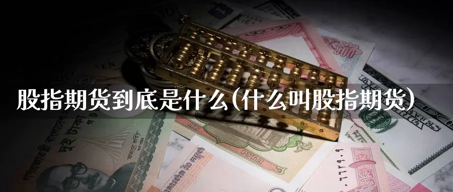股指期货到底是什么(什么叫股指期货)_https://www.zzcnk.com_理财_第1张