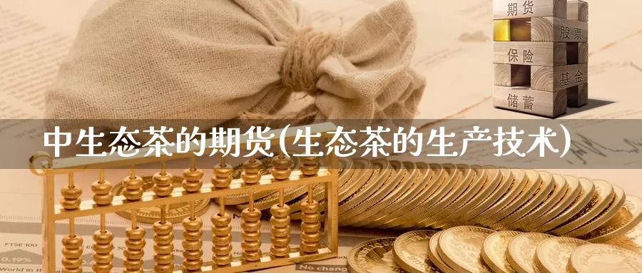 中生态茶的期货(生态茶的生产技术)_https://www.zzcnk.com_期货百科_第1张