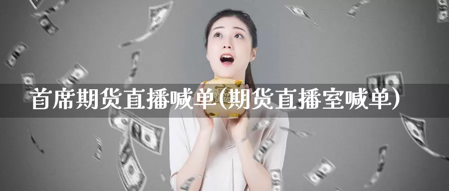 首席期货直播喊单(期货直播室喊单)_https://www.zzcnk.com_基金_第1张