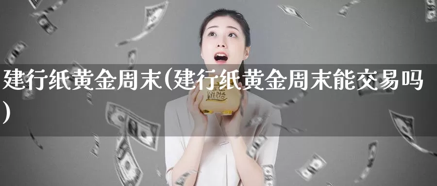 建行纸黄金周末(建行纸黄金周末能交易吗)_https://www.zzcnk.com_财经_第1张