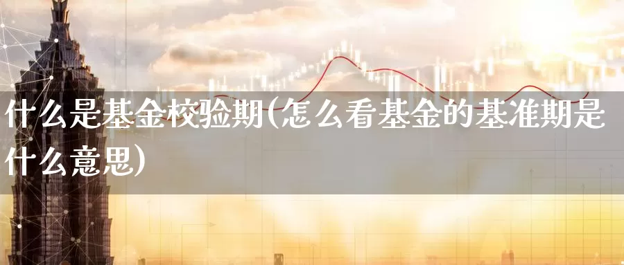 什么是基金校验期(怎么看基金的基准期是什么意思)_https://www.zzcnk.com_基金_第1张