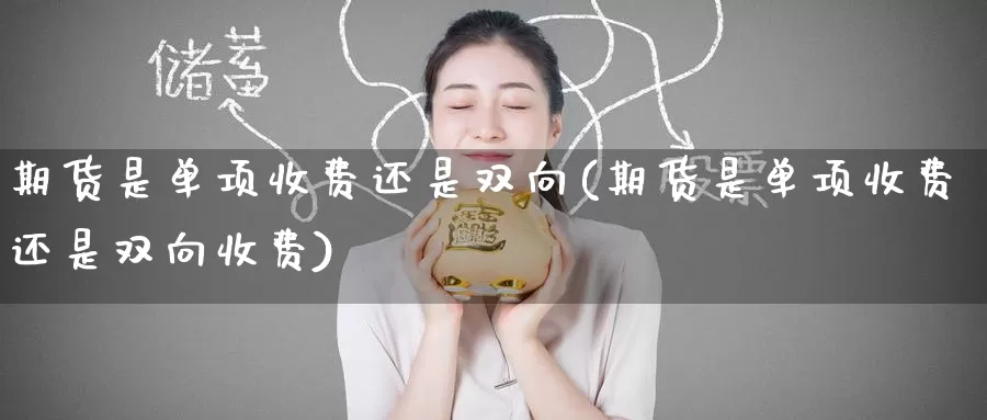 期货是单项收费还是双向(期货是单项收费还是双向收费)_https://www.zzcnk.com_期货百科_第1张