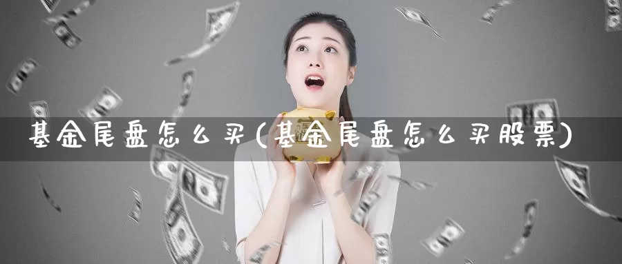 基金尾盘怎么买(基金尾盘怎么买股票)_https://www.zzcnk.com_基金_第1张