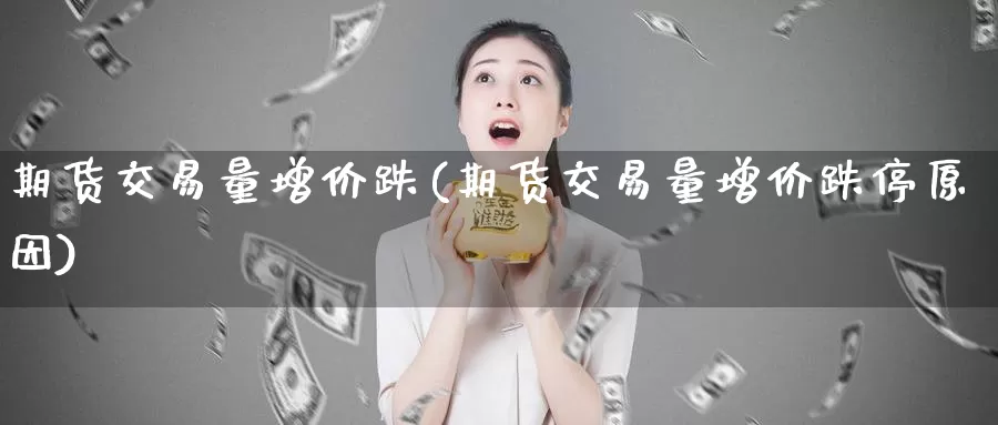 期货交易量增价跌(期货交易量增价跌停原因)_https://www.zzcnk.com_纳指期货_第1张