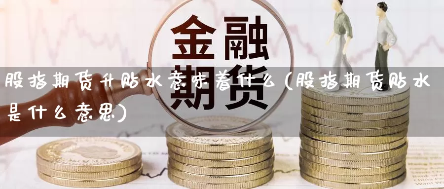 股指期货升贴水意味着什么(股指期货贴水是什么意思)_https://www.zzcnk.com_股指期货_第1张