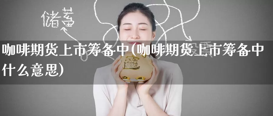 咖啡期货上市筹备中(咖啡期货上市筹备中什么意思)_https://www.zzcnk.com_纳指期货_第1张