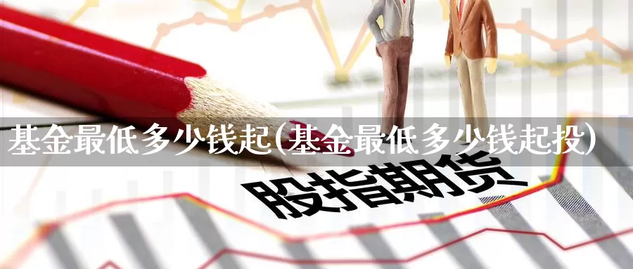 基金最低多少钱起(基金最低多少钱起投)_https://www.zzcnk.com_股票_第1张