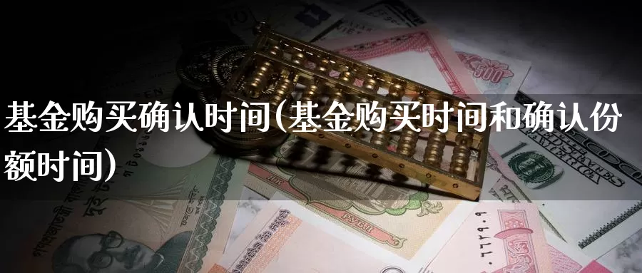 基金购买确认时间(基金购买时间和确认份额时间)_https://www.zzcnk.com_理财_第1张