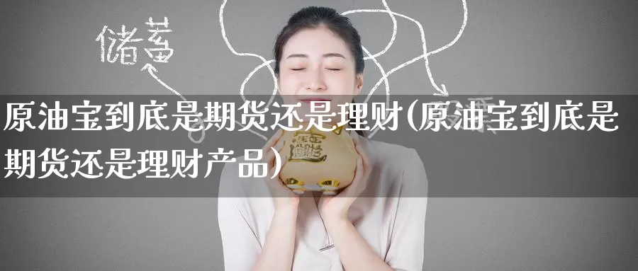 原油宝到底是期货还是理财(原油宝到底是期货还是理财产品)_https://www.zzcnk.com_纳指期货_第1张