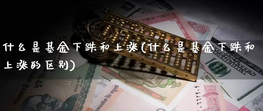 什么是基金下跌和上涨(什么是基金下跌和上涨的区别)_https://www.zzcnk.com_基金_第1张