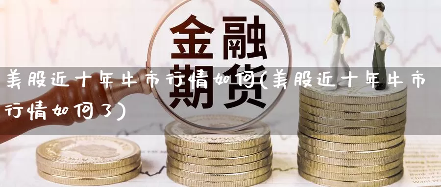 美股近十年牛市行情如何(美股近十年牛市行情如何了)_https://www.zzcnk.com_理财_第1张