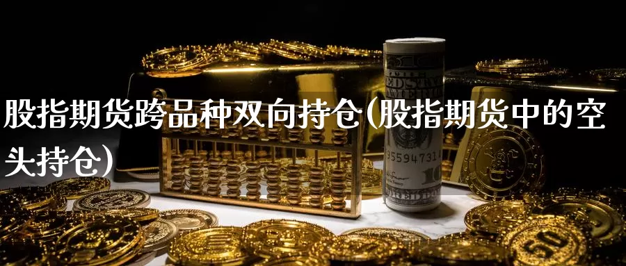 股指期货跨品种双向持仓(股指期货中的空头持仓)_https://www.zzcnk.com_股指期货_第1张