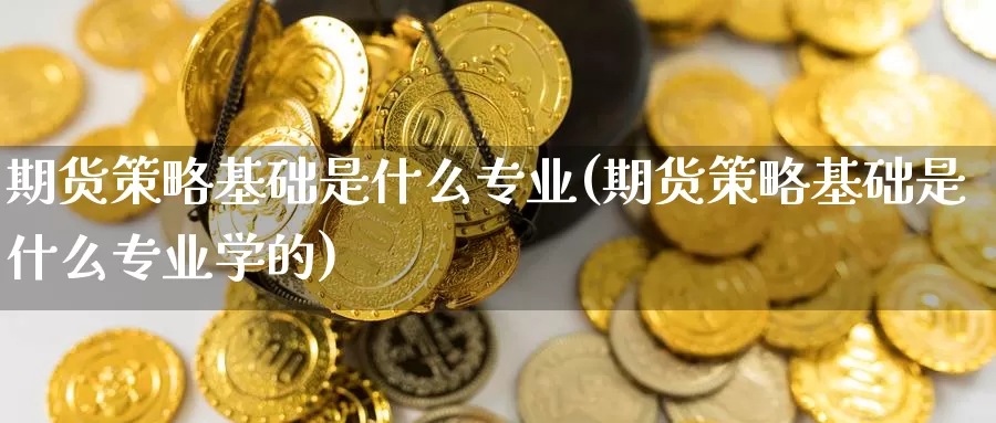 期货策略基础是什么专业(期货策略基础是什么专业学的)_https://www.zzcnk.com_期货_第1张