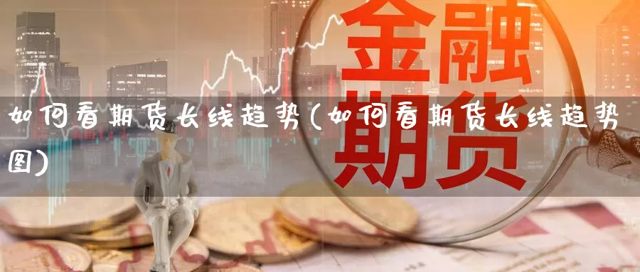 如何看期货长线趋势(如何看期货长线趋势图)_https://www.zzcnk.com_纳指期货_第1张