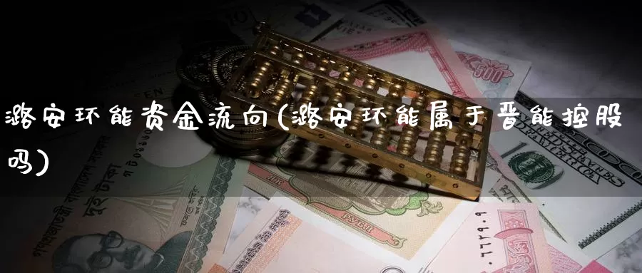 潞安环能资金流向(潞安环能属于晋能控股吗)_https://www.zzcnk.com_股指期货_第1张