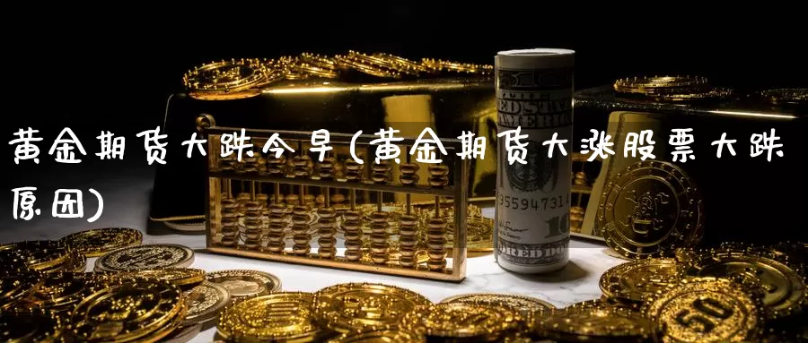 黄金期货大跌今早(黄金期货大涨股票大跌原因)_https://www.zzcnk.com_财经_第1张