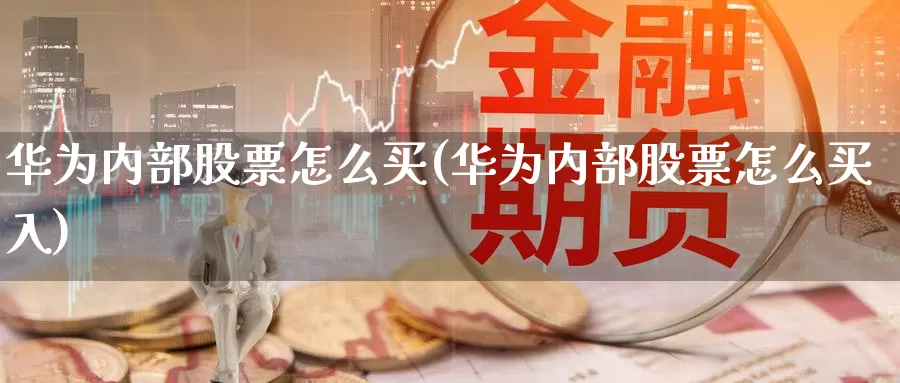 华为内部股票怎么买(华为内部股票怎么买入)_https://www.zzcnk.com_股票_第1张