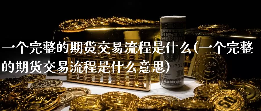 一个完整的期货交易流程是什么(一个完整的期货交易流程是什么意思)_原油期货_第1张_国际期货直播室 一个完整的期货交易流程是什么(一个完整的期货交易流程是什么意思)_https://www.zzcnk.com_原油期货_第1张