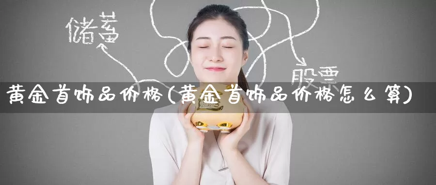 黄金首饰品价格(黄金首饰品价格怎么算)_https://www.zzcnk.com_理财_第1张