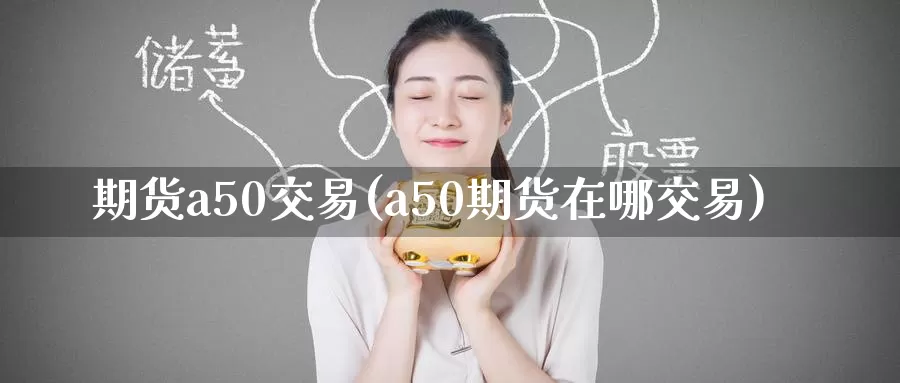 期货a50交易(a50期货在哪交易)_https://www.zzcnk.com_内盘期货_第1张