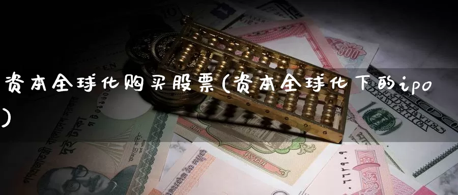 资本全球化购买股票(资本全球化下的ipo)_https://www.zzcnk.com_股票_第1张