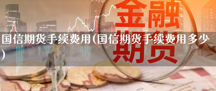 国信期货手续费用(国信期货手续费用多少)_https://www.zzcnk.com_纳指期货_第1张