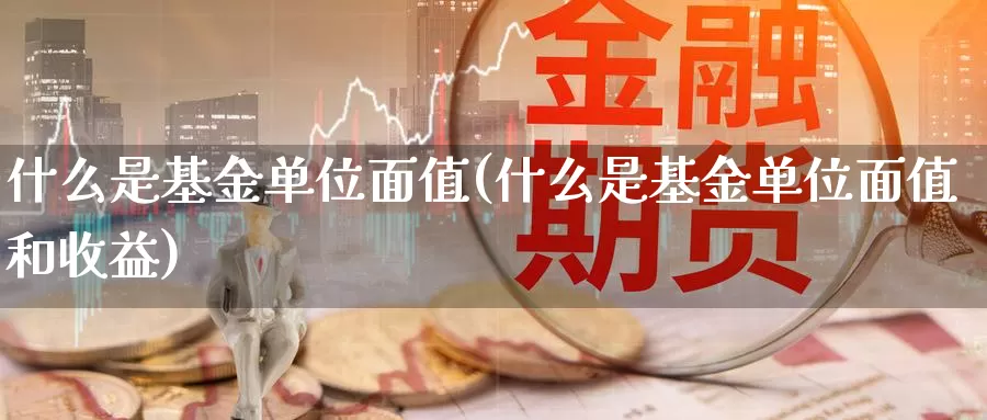 什么是基金单位面值(什么是基金单位面值和收益)_https://www.zzcnk.com_基金_第1张