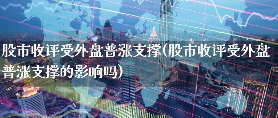 股市收评受外盘普涨支撑(股市收评受外盘普涨支撑的影响吗)_https://www.zzcnk.com_纳指期货_第1张