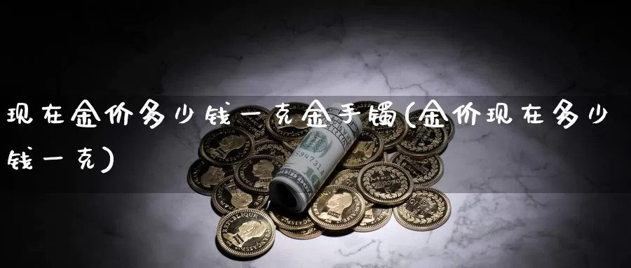 现在金价多少钱一克金手镯(金价现在多少钱一克)_https://www.zzcnk.com_股指期货_第1张