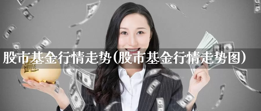 股市基金行情走势(股市基金行情走势图)_https://www.zzcnk.com_期货_第1张