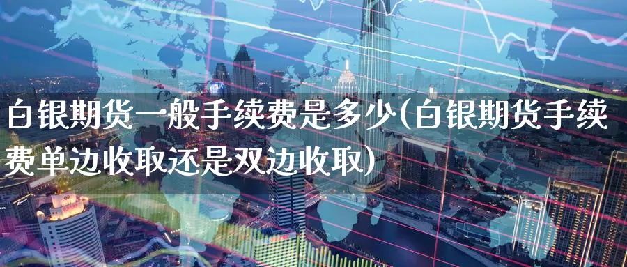 白银期货一般手续费是多少(白银期货手续费单边收取还是双边收取)_https://www.zzcnk.com_纳指期货_第1张