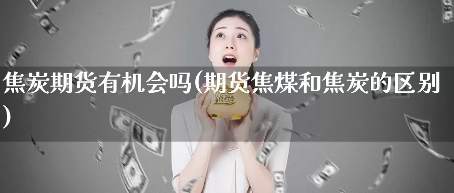 焦炭期货有机会吗(期货焦煤和焦炭的区别)_https://www.zzcnk.com_股指期货_第1张