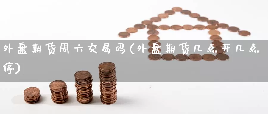 外盘期货周六交易吗(外盘期货几点开几点停)_https://www.zzcnk.com_纳指期货_第1张