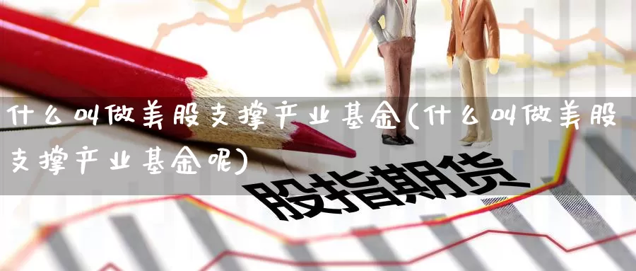 什么叫做美股支撑产业基金(什么叫做美股支撑产业基金呢)_https://www.zzcnk.com_股票_第1张