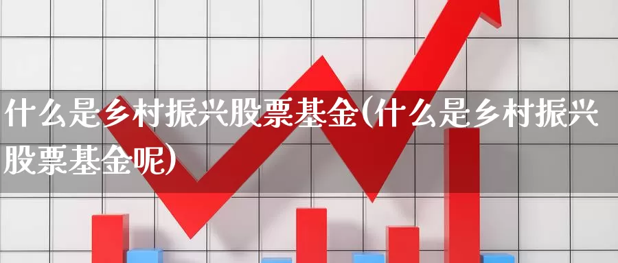 什么是乡村振兴股票基金(什么是乡村振兴股票基金呢)_https://www.zzcnk.com_基金_第1张