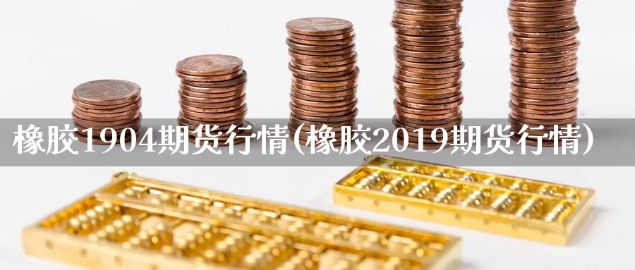 橡胶1904期货行情(橡胶2019期货行情)_https://www.zzcnk.com_原油期货_第1张