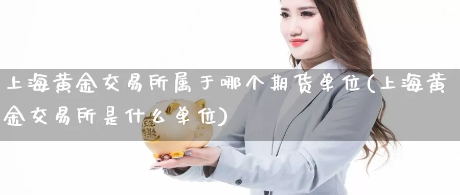 上海黄金交易所属于哪个期货单位(上海黄金交易所是什么单位)_https://www.zzcnk.com_内盘期货_第1张