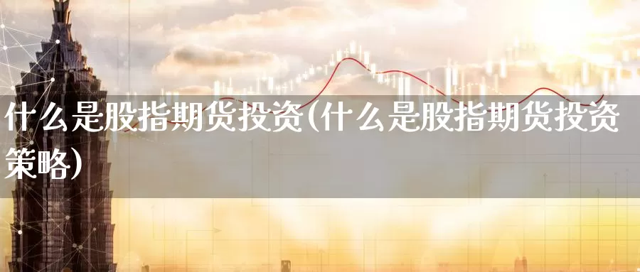 什么是股指期货投资(什么是股指期货投资策略)_纳指期货_第1张_国际期货直播室 什么是股指期货投资(什么是股指期货投资策略)_https://www.zzcnk.com_纳指期货_第1张