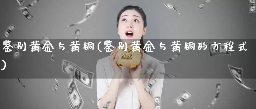 鉴别黄金与黄铜(鉴别黄金与黄铜的方程式)_https://www.zzcnk.com_股票_第1张