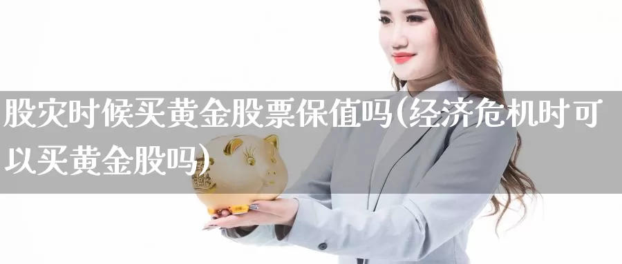 股灾时候买黄金股票保值吗(经济危机时可以买黄金股吗)_https://www.zzcnk.com_财经_第1张
