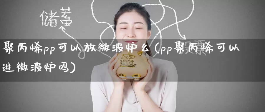 聚丙烯pp可以放微波炉么(pp聚丙烯可以进微波炉吗)_https://www.zzcnk.com_股指期货_第1张